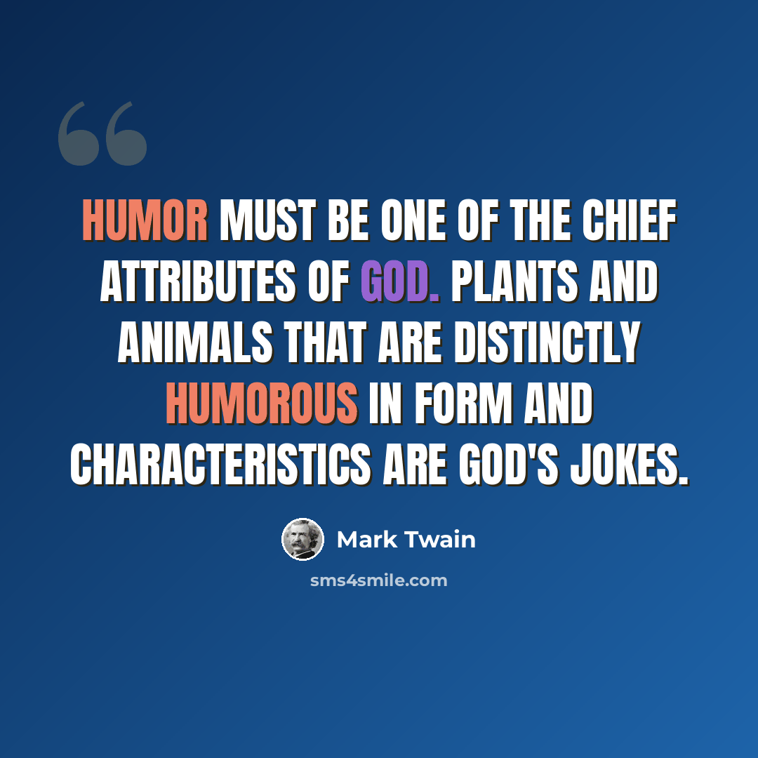 “Humor must be one of the chief attributes of God. Plants and animals that are distinctly humorous in form and characteristics are God's jokes.” quote by Mark Twain