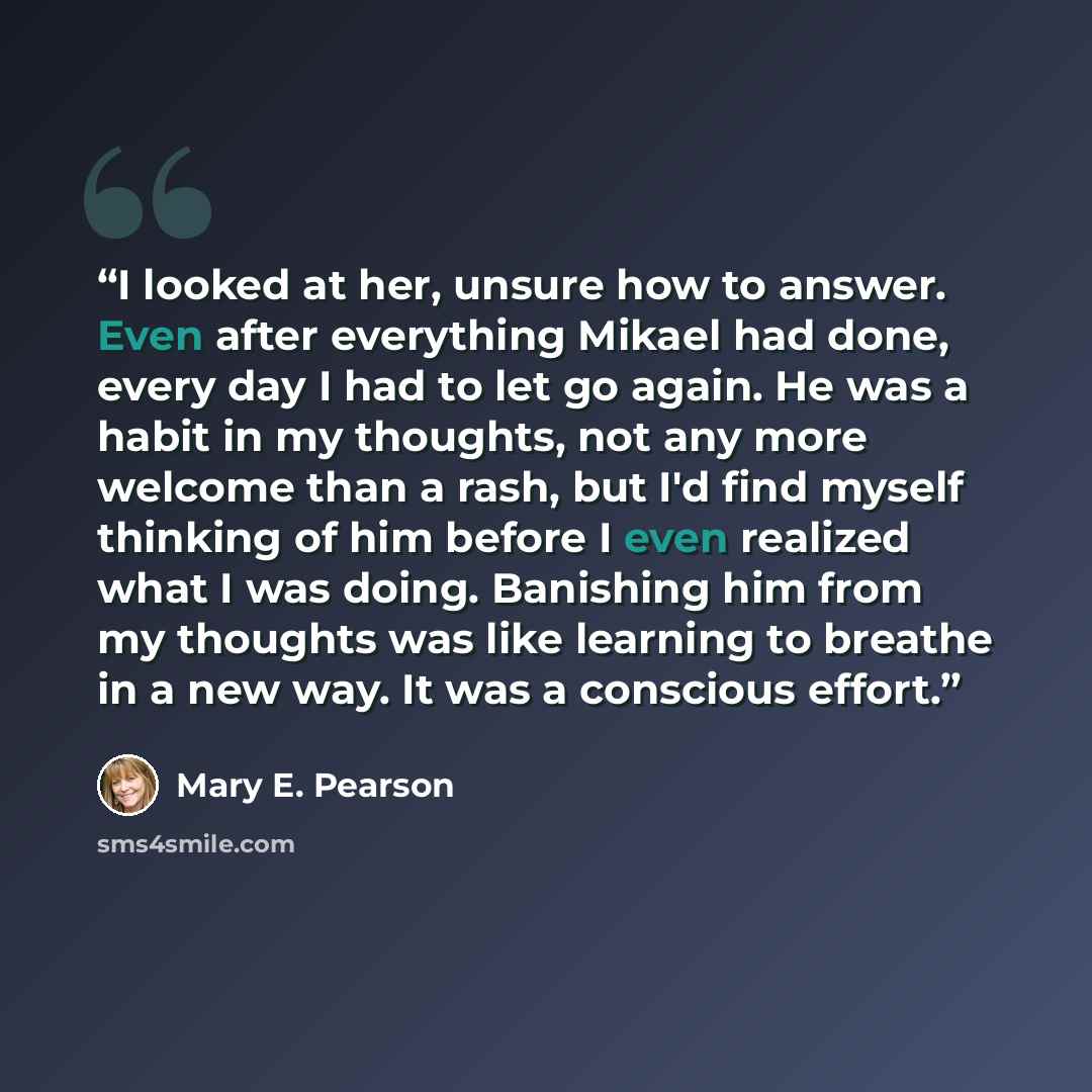 “I looked at her, unsure how to answer. Even after everything Mikael had done, every day I had to let go again. He was a habit in my thoughts, not any more welcome than a rash, but I'd find myself thinking of him before I even realized what I was doing. Banishing him from my thoughts was like…” quote by Mary E. Pearson