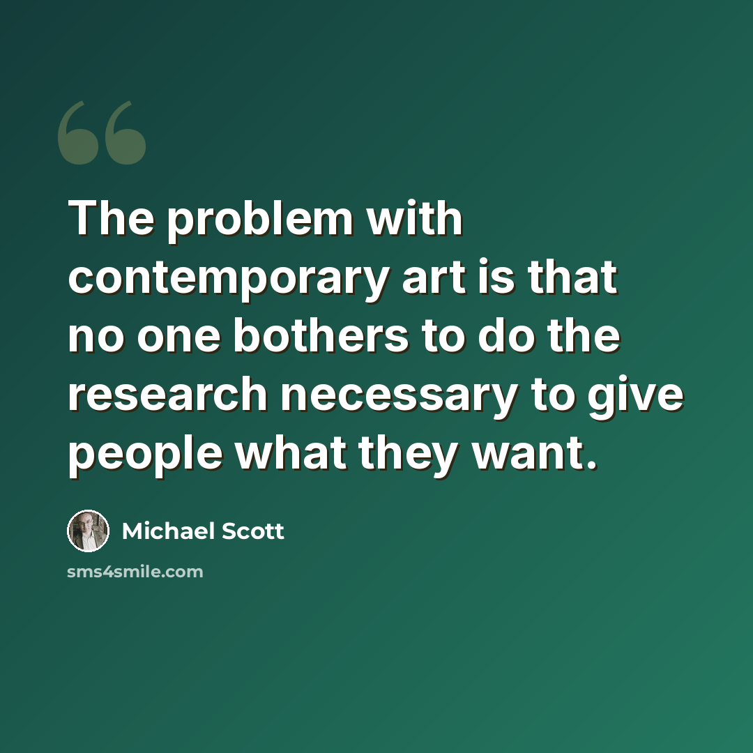 “The problem with contemporary art is that no one bothers to do the research necessary to give people what they want.” quote by Michael Scott