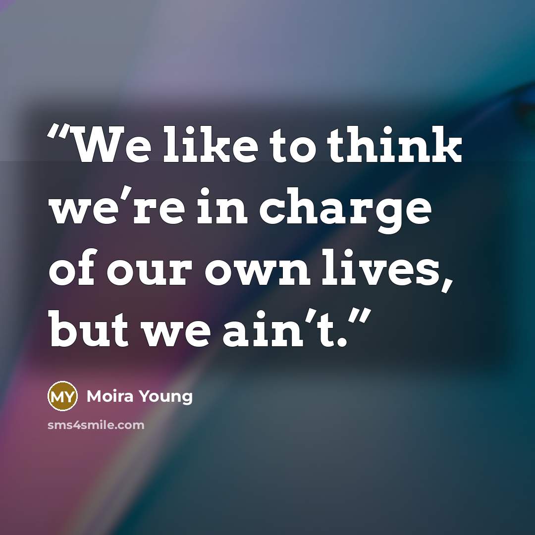 “We like to think we’re in charge of our own lives, but we ain’t.” quote by Moira Young