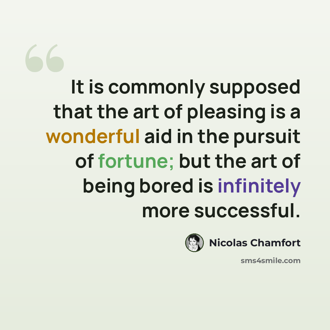 “It is commonly supposed that the art of pleasing is a wonderful aid in the pursuit of fortune; but the art of being bored is infinitely more successful.” quote by Nicolas Chamfort