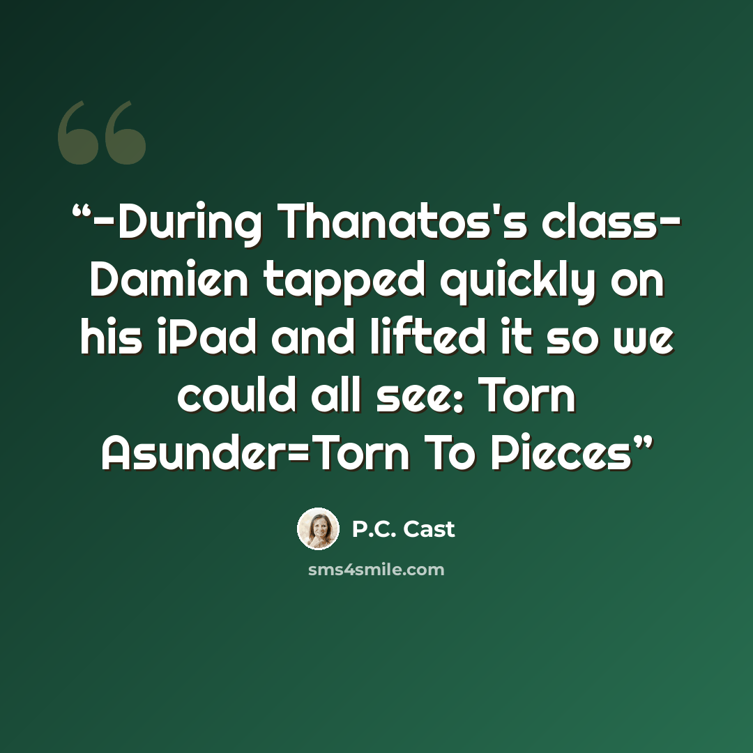 “-During Thanatos's class- Damien tapped quickly on his iPad and lifted it so we could all see: Torn Asunder=Torn To Pieces” quote by P.C. Cast
