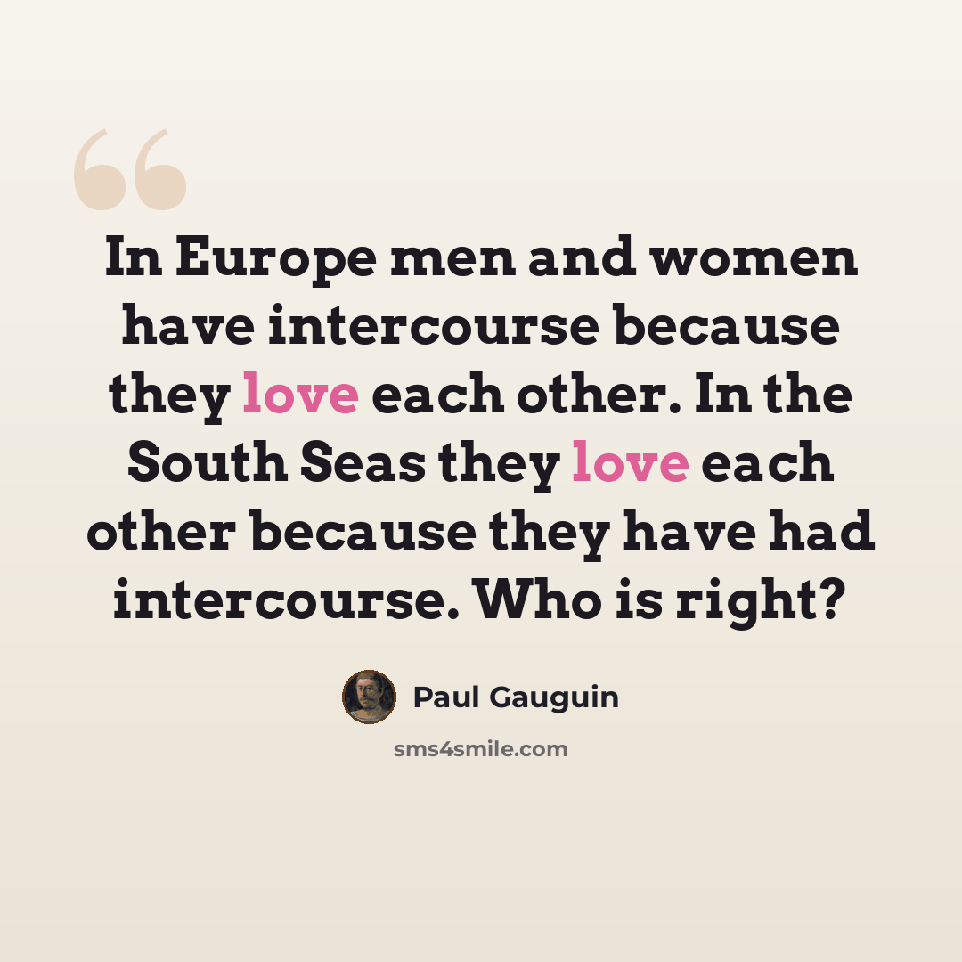 “In Europe men and women have intercourse because they love each other. In the South Seas they love each other because they have had intercourse. Who is right?” quote by Paul Gauguin