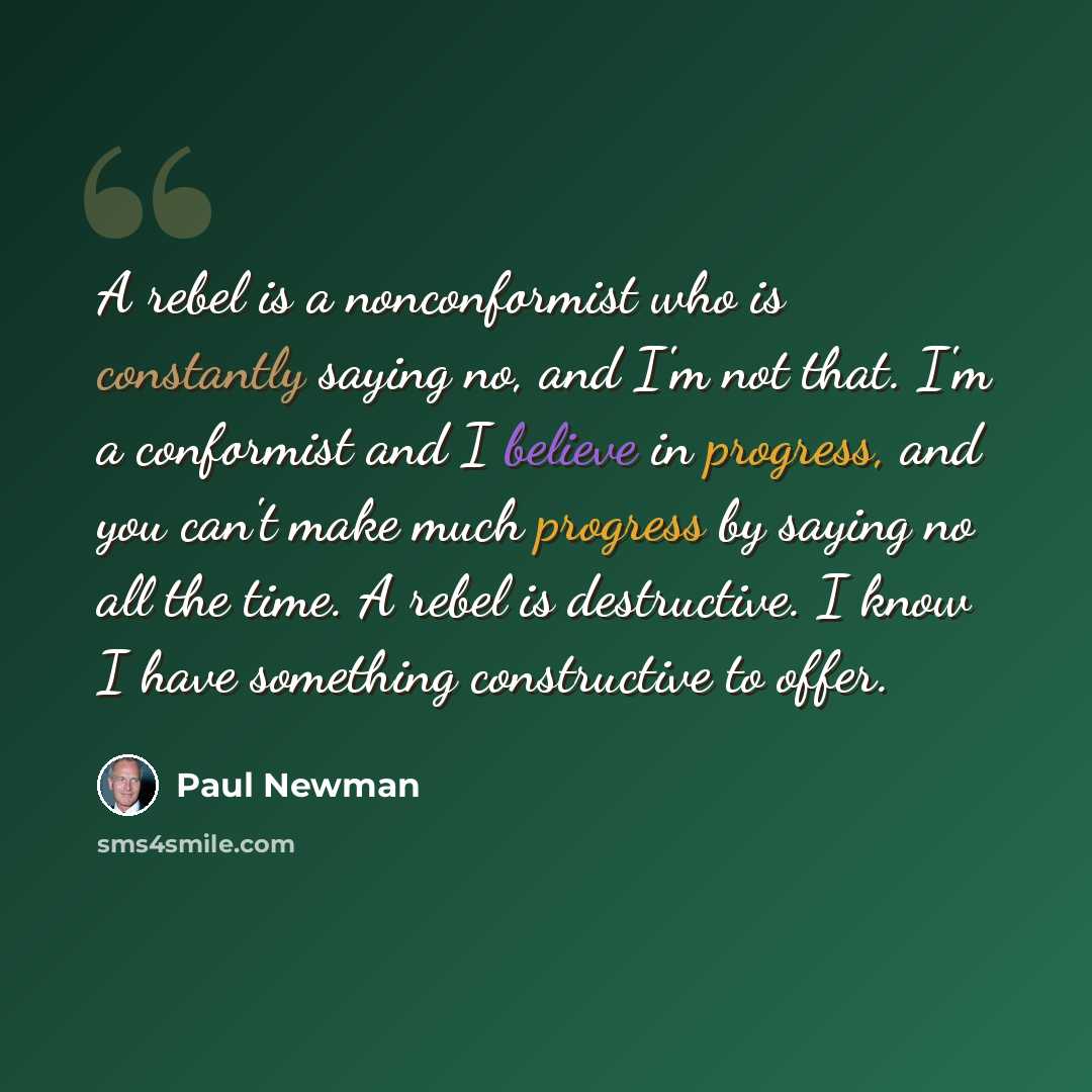 “A rebel is a nonconformist who is constantly saying no, and I'm not that. I'm a conformist and I believe in progress, and you can't make much progress by saying no all the time. A rebel is destructive. I know I have something constructive to offer.” quote by Paul Newman