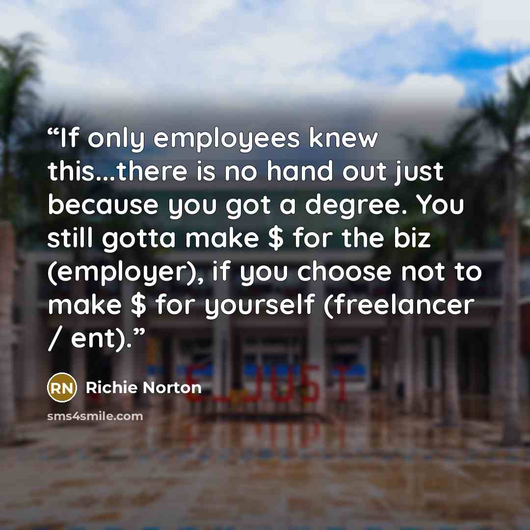 “If only employees knew this...there is no hand out just because you got a degree. You still gotta make $ for the biz (employer), if you choose not to make $ for yourself (freelancer / ent).” quote by Richie Norton