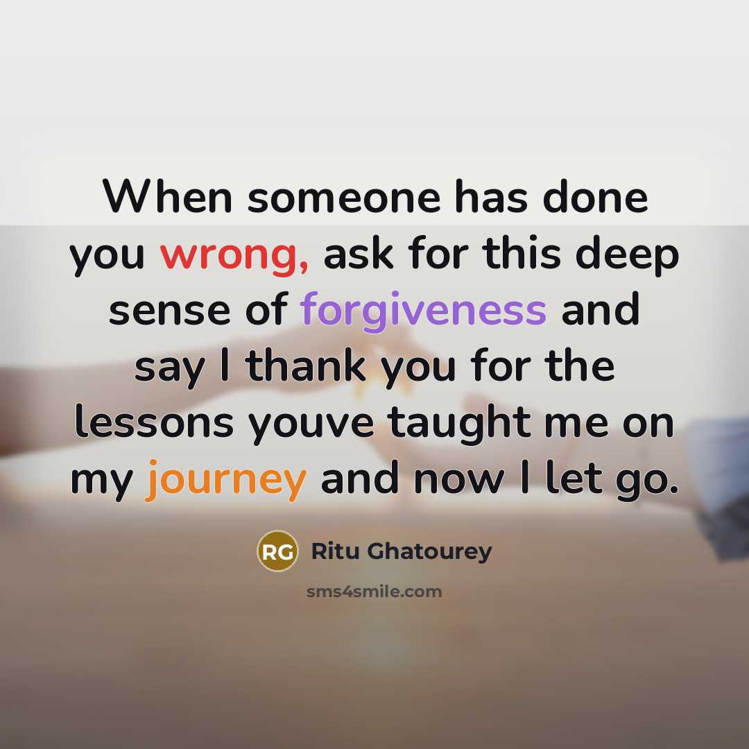 “When someone has done you wrong, ask for this deep sense of forgiveness and say I thank you for the lessons youve taught me on my journey and now I let go.” quote by Ritu Ghatourey