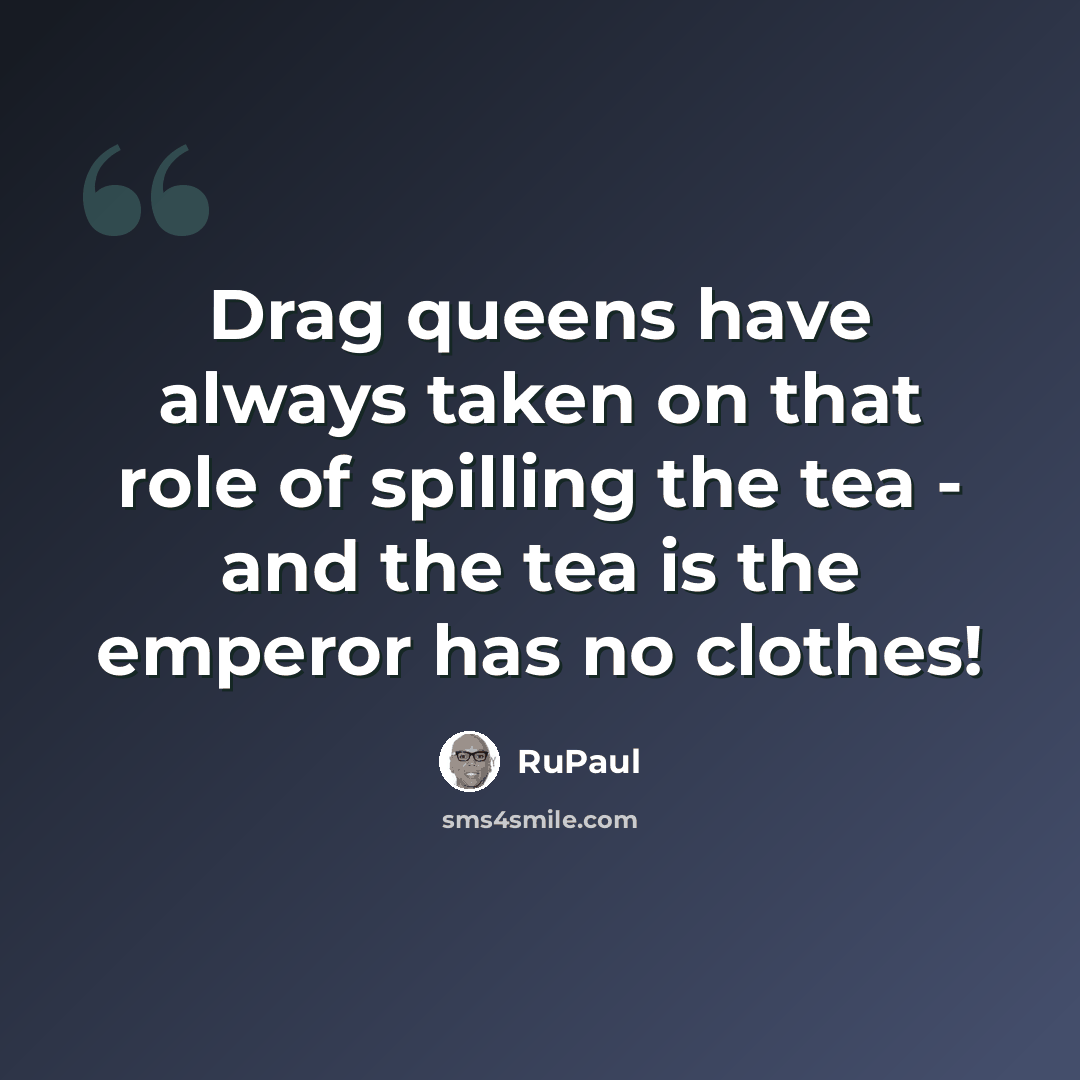 “Drag queens have always taken on that role of spilling the tea - and the tea is the emperor has no clothes!” quote by RuPaul