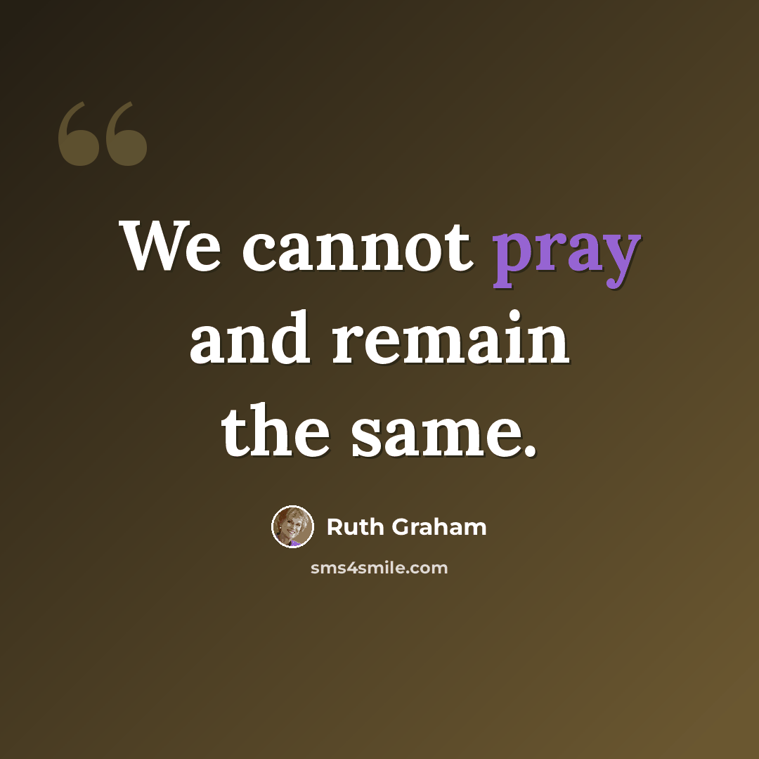 “We cannot pray and remain the same.” quote by Ruth Graham