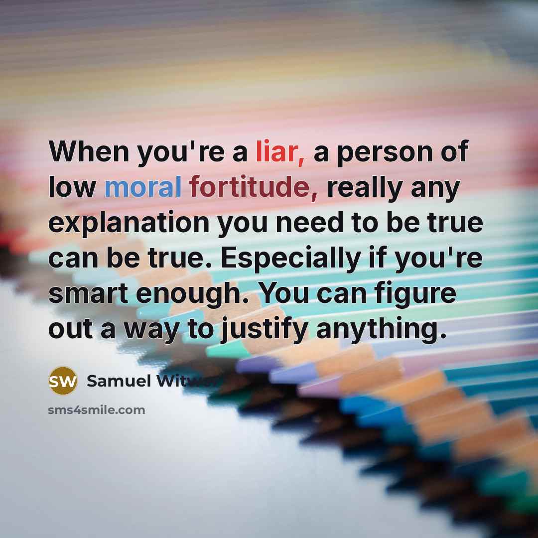 “When you're a liar, a person of low moral fortitude, really any explanation you need to be true can be true. Especially if you're smart enough. You can figure out a way to justify anything.” quote by Samuel Witwer