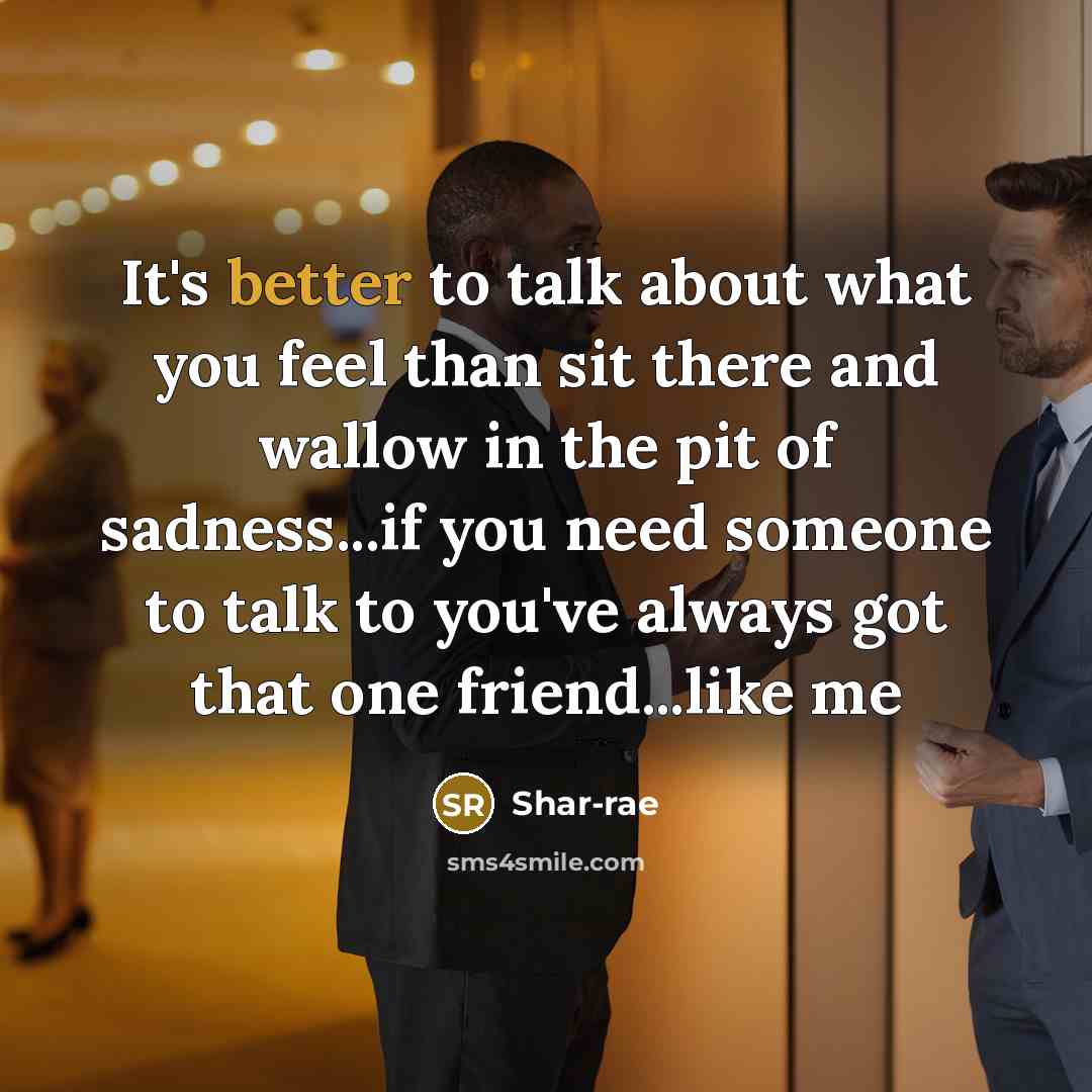 “It's better to talk about what you feel than sit there and wallow in the pit of sadness...if you need someone to talk to you've always got that one friend...like me” quote by Shar-rae