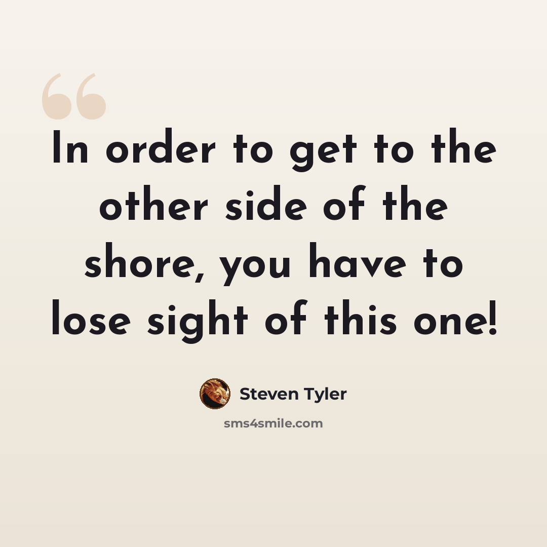 “In order to get to the other side of the shore, you have to lose sight of this one!” quote by Steven Tyler