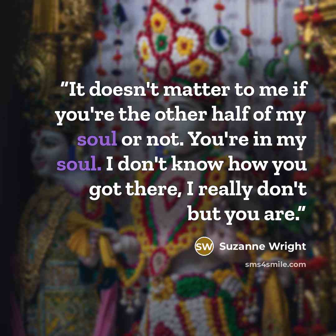“It doesn't matter to me if you're the other half of my soul or not. You're in my soul. I don't know how you got there, I really don't but you are.” quote by Suzanne Wright