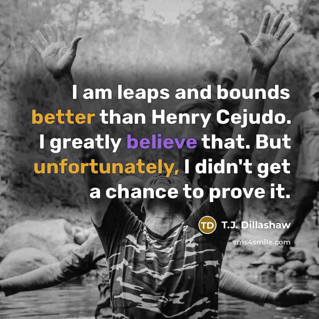 “I am leaps and bounds better than Henry Cejudo. I greatly believe that. But unfortunately, I didn't get a chance to prove it.” quote by T.J. Dillashaw