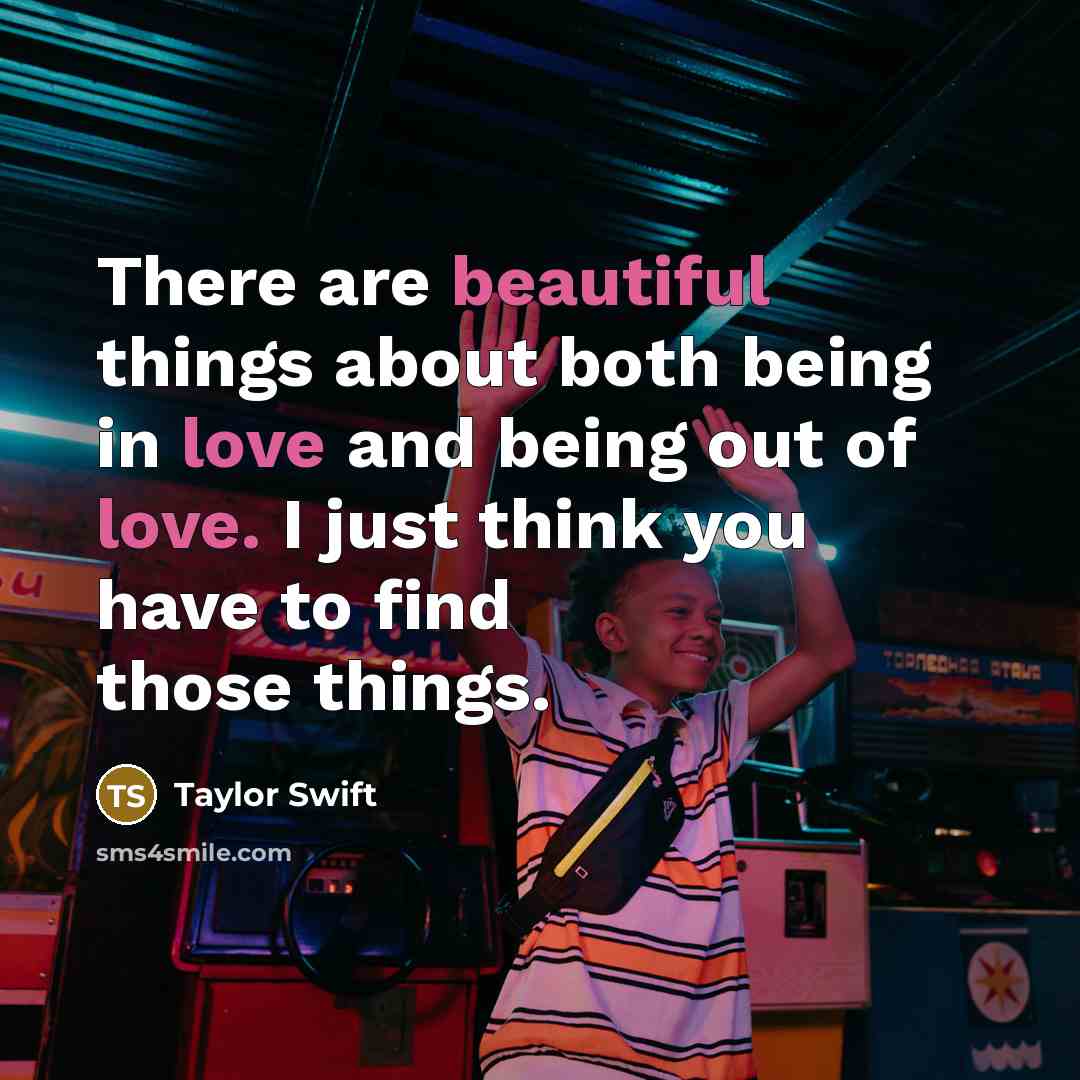 “There are beautiful things about both being in love and being out of love. I just think you have to find those things.” quote by Taylor Swift