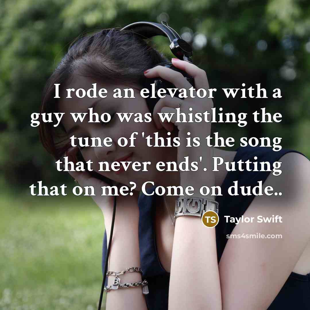 “I rode an elevator with a guy who was whistling the tune of 'this is the song that never ends'. Putting that on me? Come on dude..” quote by Taylor Swift