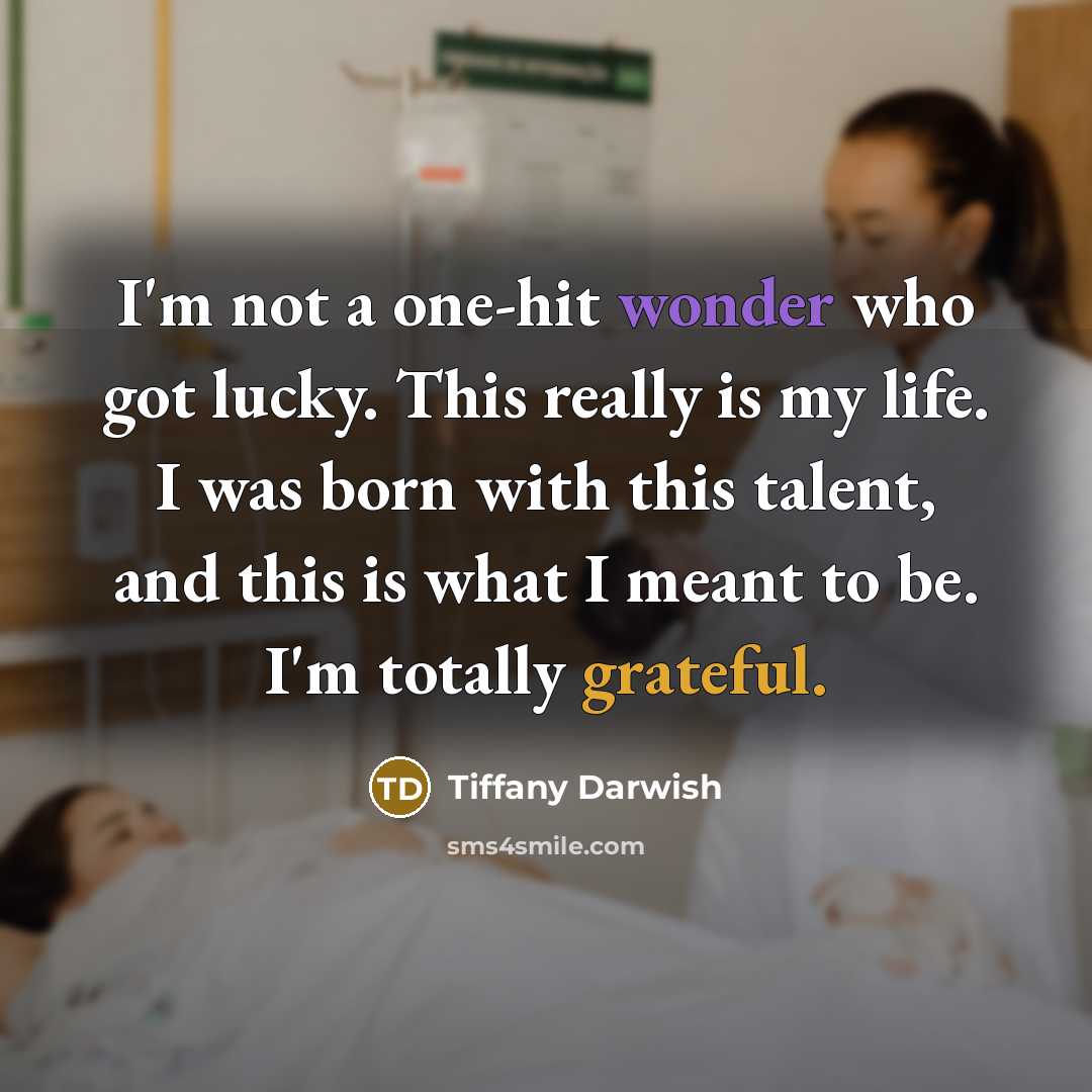“I'm not a one-hit wonder who got lucky. This really is my life. I was born with this talent, and this is what I meant to be. I'm totally grateful.” quote by Tiffany Darwish