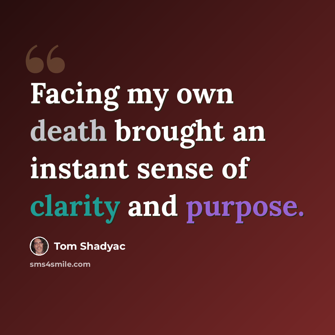 “Facing my own death brought an instant sense of clarity and purpose.” quote by Tom Shadyac