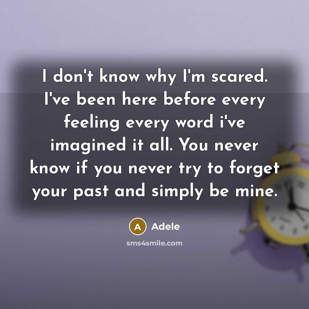 “I don't know why I'm scared. I've been here before every feeling every word i've imagined it all. You never know if you never try to forget your past and simply be mine.” quote by Adele