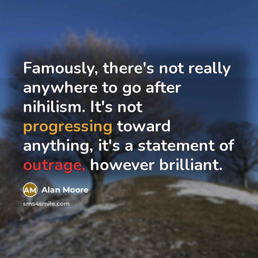 “Famously, there's not really anywhere to go after nihilism. It's not progressing toward anything, it's a statement of outrage, however brilliant.” quote by Alan Moore