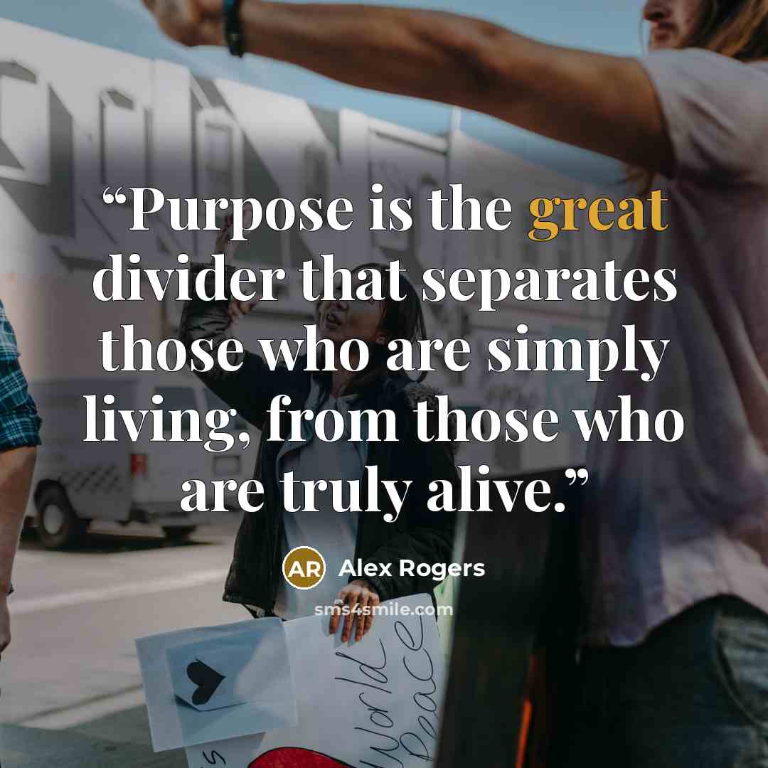 “Purpose is the great divider that separates those who are simply living, from those who are truly alive.” quote by Alex Rogers