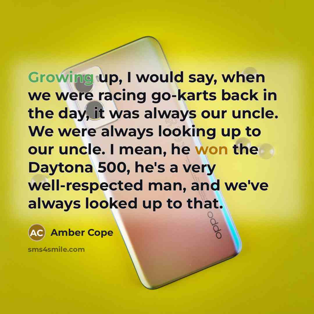 “Growing up, I would say, when we were racing go-karts back in the day, it was always our uncle. We were always looking up to our uncle. I mean, he won the Daytona 500, he's a very well-respected man, and we've always looked up to that.” quote by Amber Cope
