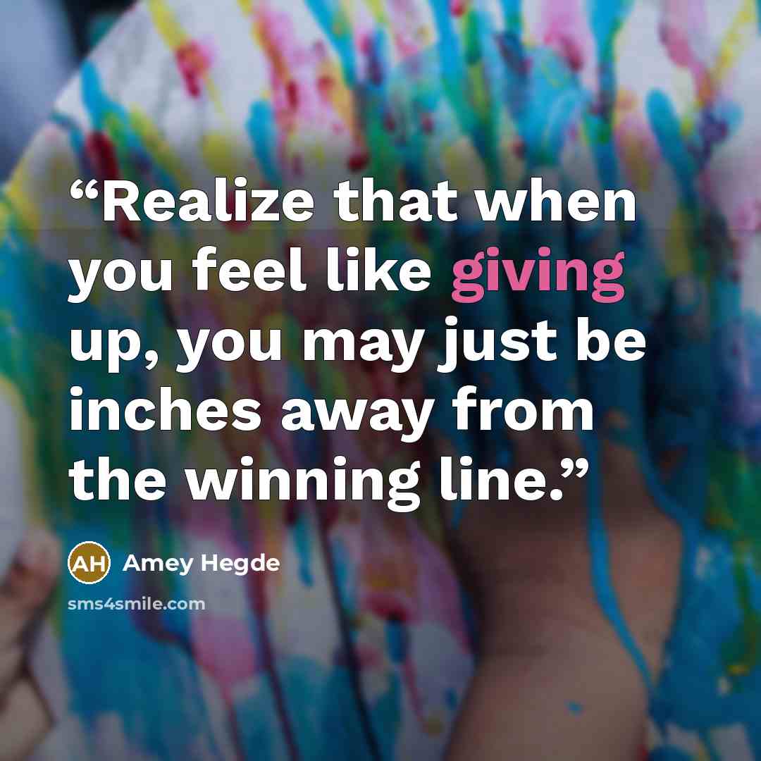 “Realize that when you feel like giving up, you may just be inches away from the winning line.” quote by Amey Hegde