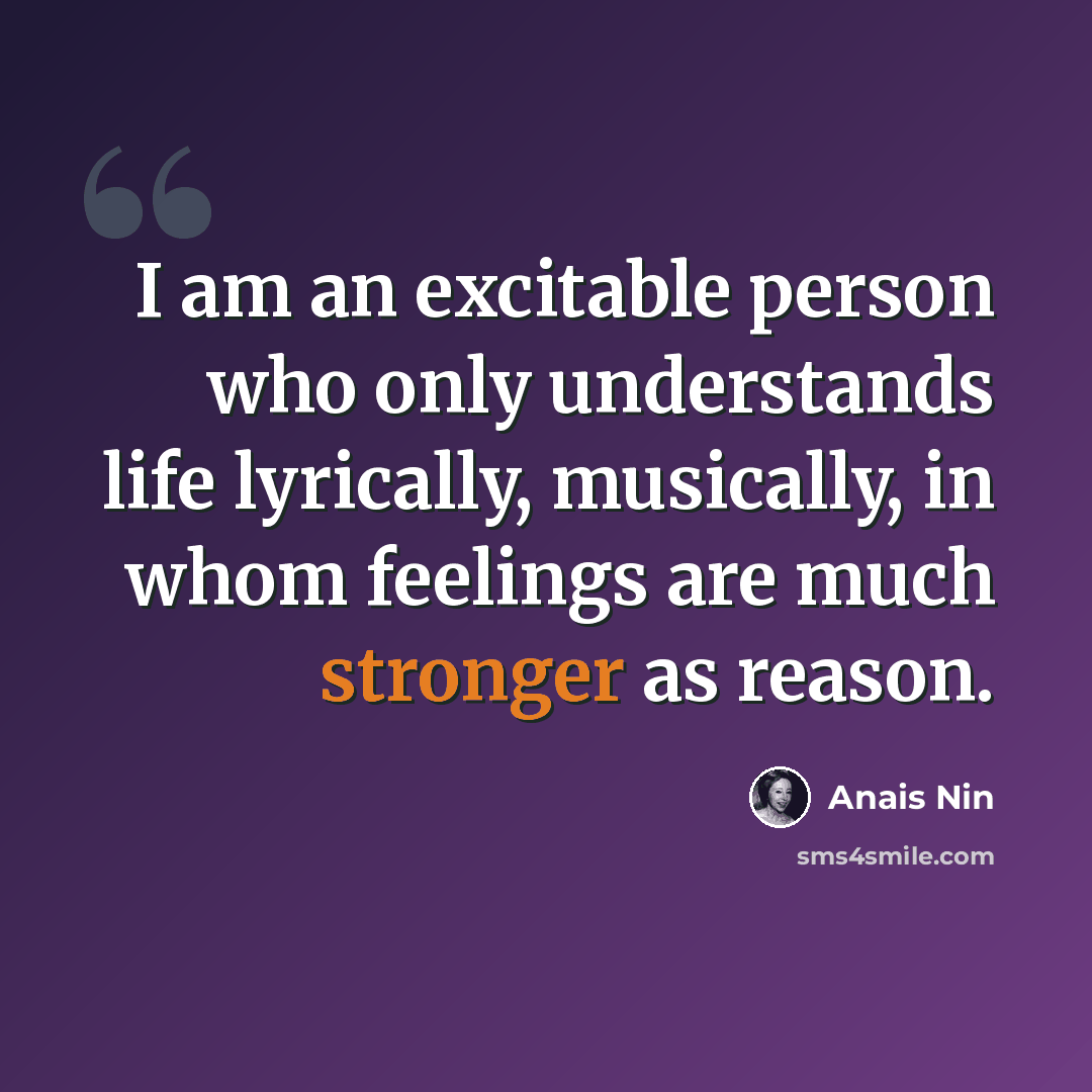 “I am an excitable person who only understands life lyrically, musically, in whom feelings are much stronger as reason.” quote by Anais Nin
