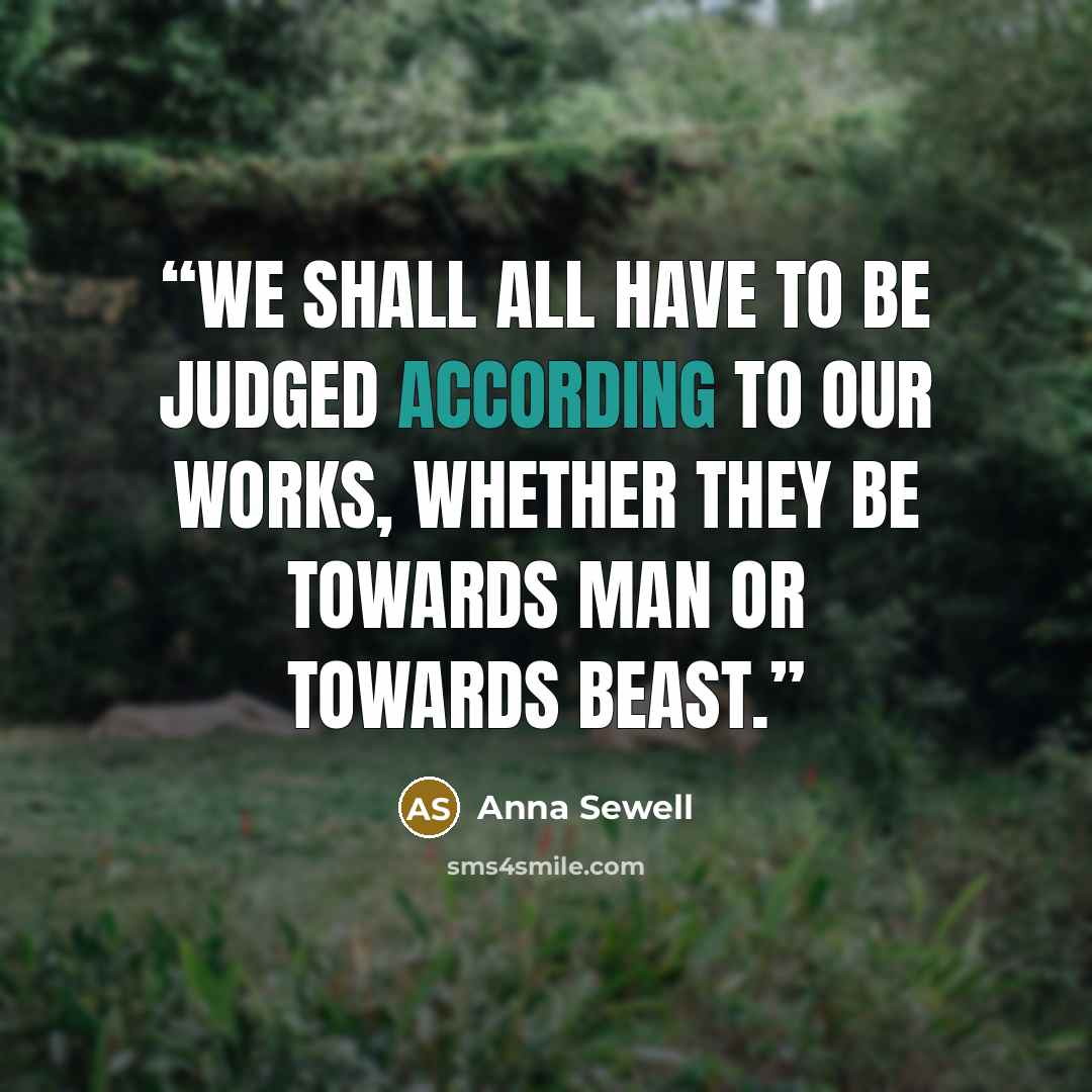 “We shall all have to be judged according to our works, whether they be towards man or towards beast.” quote by Anna Sewell
