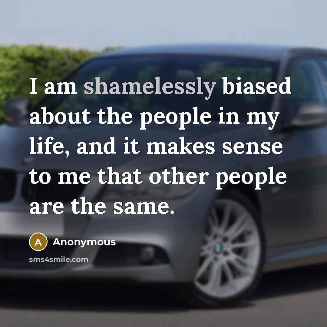 “I am shamelessly biased about the people in my life, and it makes sense to me that other people are the same.” quote by Anonymous
