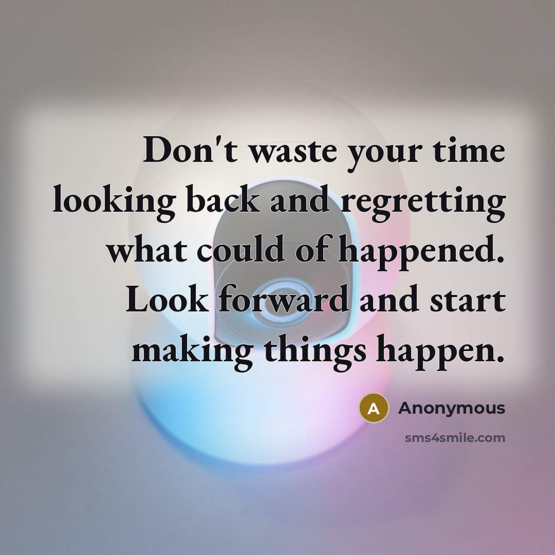“Don't waste your time looking back and regretting what could of happened. Look forward and start making things happen.” quote by Anonymous