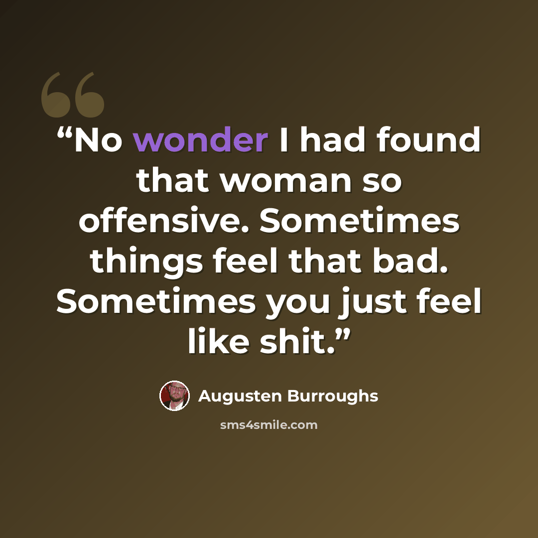 “No wonder I had found that woman so offensive. Sometimes things feel that bad. Sometimes you just feel like shit.” quote by Augusten Burroughs