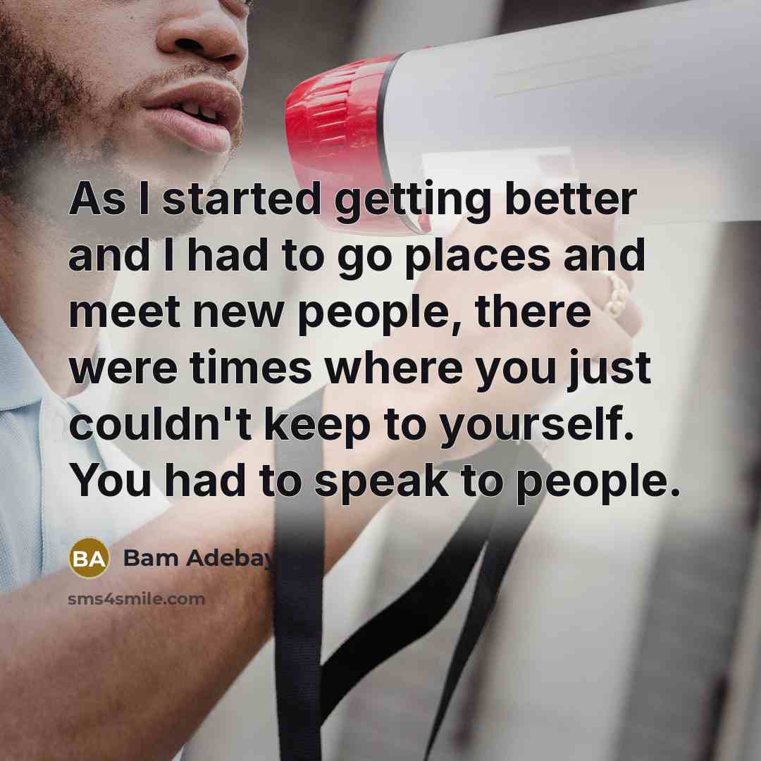 “As I started getting better and I had to go places and meet new people, there were times where you just couldn't keep to yourself. You had to speak to people.” quote by Bam Adebayo
