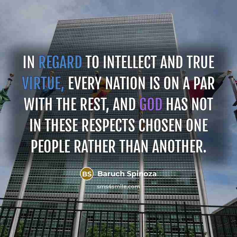 “In regard to intellect and true virtue, every nation is on a par with the rest, and God has not in these respects chosen one people rather than another.” quote by Baruch Spinoza