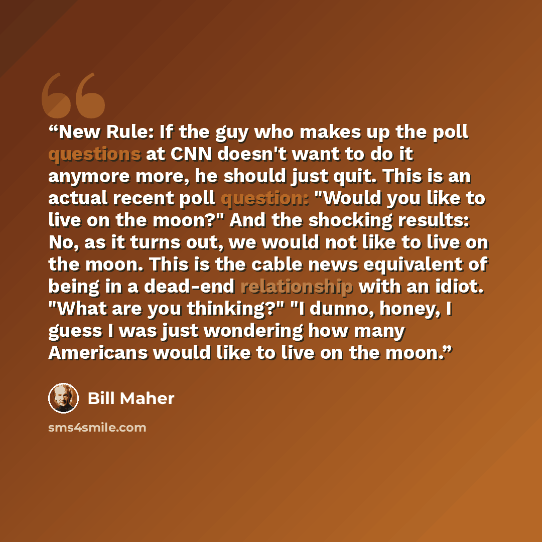 “New Rule: If the guy who makes up the poll questions at CNN doesn't want to do it anymore more, he should just quit. This is an actual recent poll question: "Would you like to live on the moon?" And the shocking results: No, as it turns out, we would not like to live on the moon. This is the cable…” quote by Bill Maher
