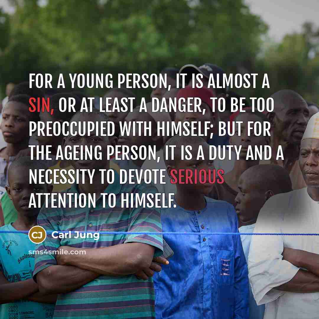 “For a young person, it is almost a sin, or at least a danger, to be too preoccupied with himself; but for the ageing person, it is a duty and a necessity to devote serious attention to himself.” quote by Carl Jung