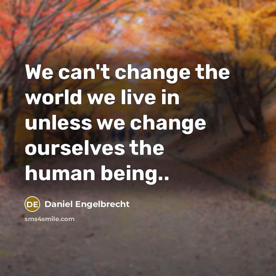 “We can't change the world we live in unless we change ourselves the human being..” quote by Daniel Engelbrecht