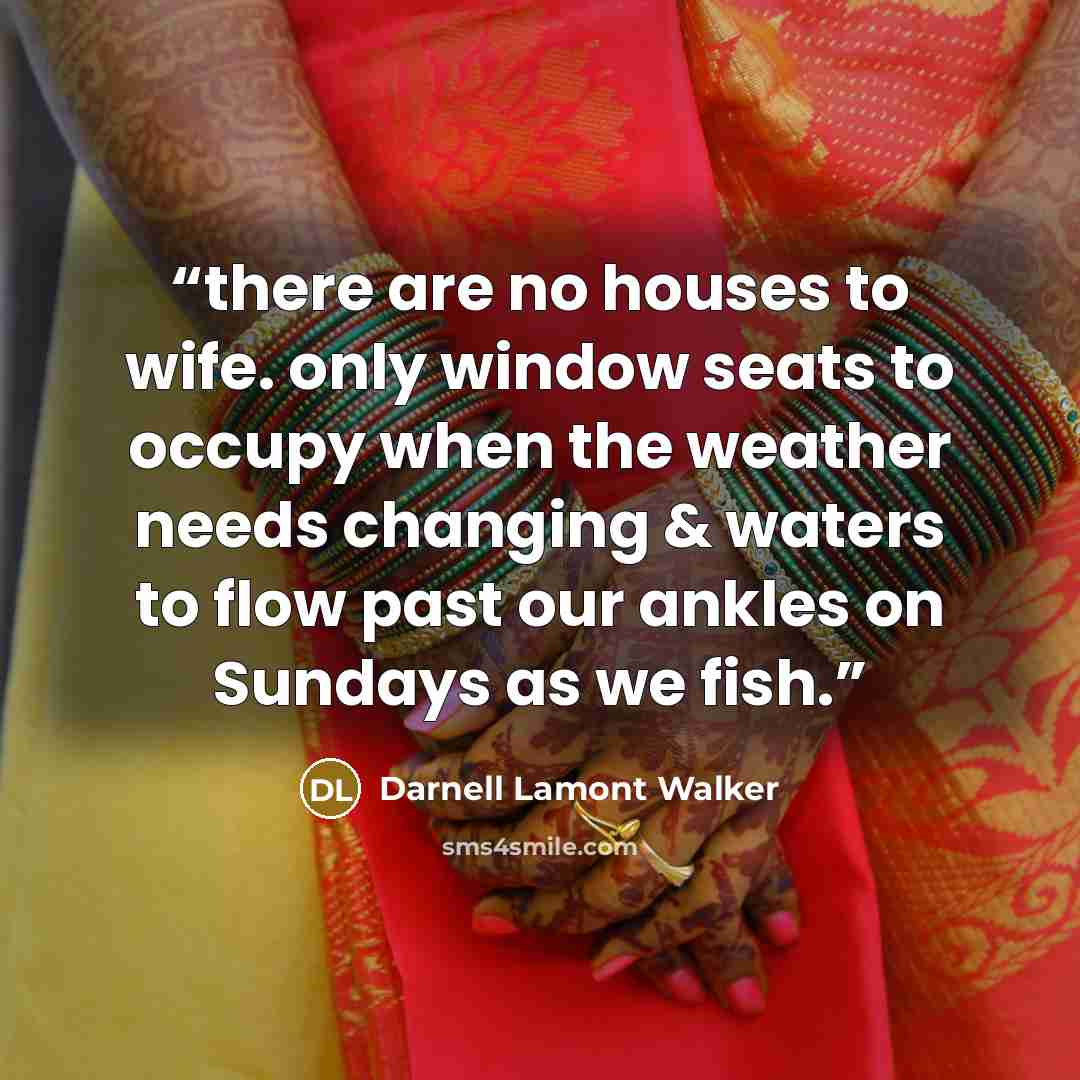“there are no houses to wife. only window seats to occupy when the weather needs changing & waters to flow past our ankles on Sundays as we fish.” quote by Darnell Lamont Walker