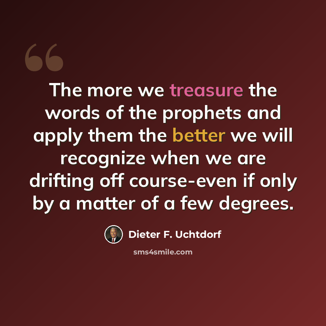 “The more we treasure the words of the prophets and apply them the better we will recognize when we are drifting off course-even if only by a matter of a few degrees.” quote by Dieter F. Uchtdorf