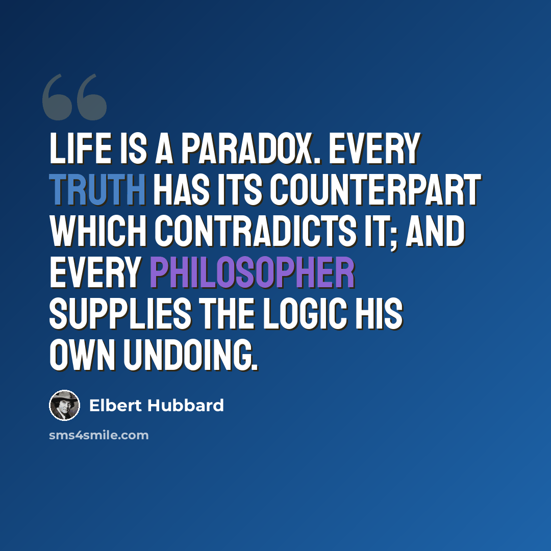 “Life is a paradox. Every truth has its counterpart which contradicts it; and every philosopher supplies the logic his own undoing.” quote by Elbert Hubbard