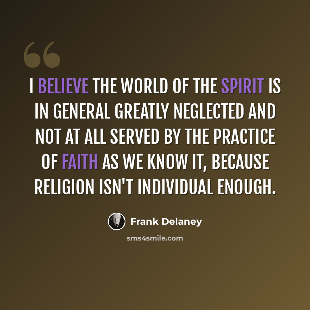 “I believe the world of the spirit is in general greatly neglected and not at all served by the practice of faith as we know it, because religion isn't individual enough.” quote by Frank Delaney