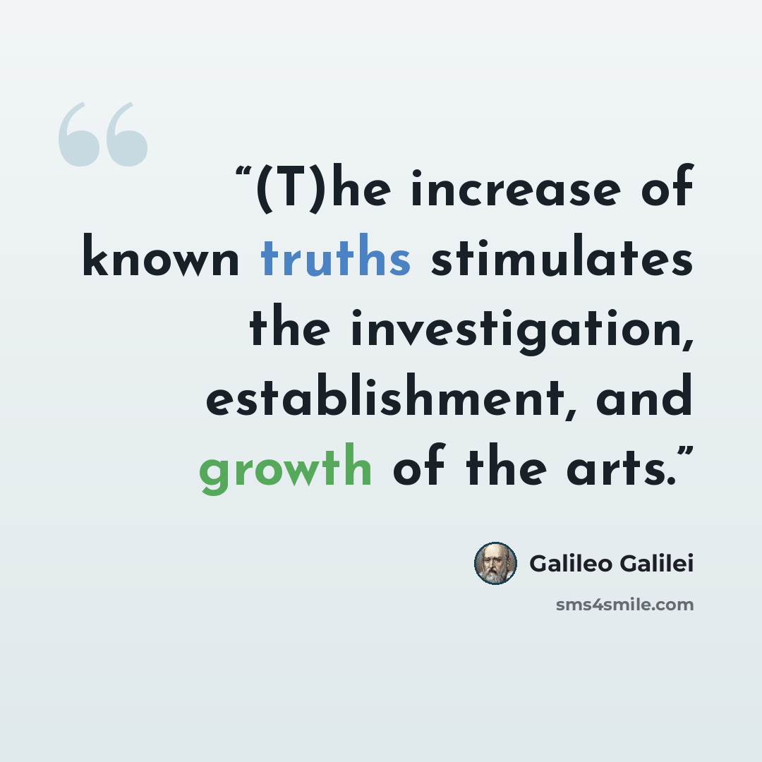 “(T)he increase of known truths stimulates the investigation, establishment, and growth of the arts.” quote by Galileo Galilei