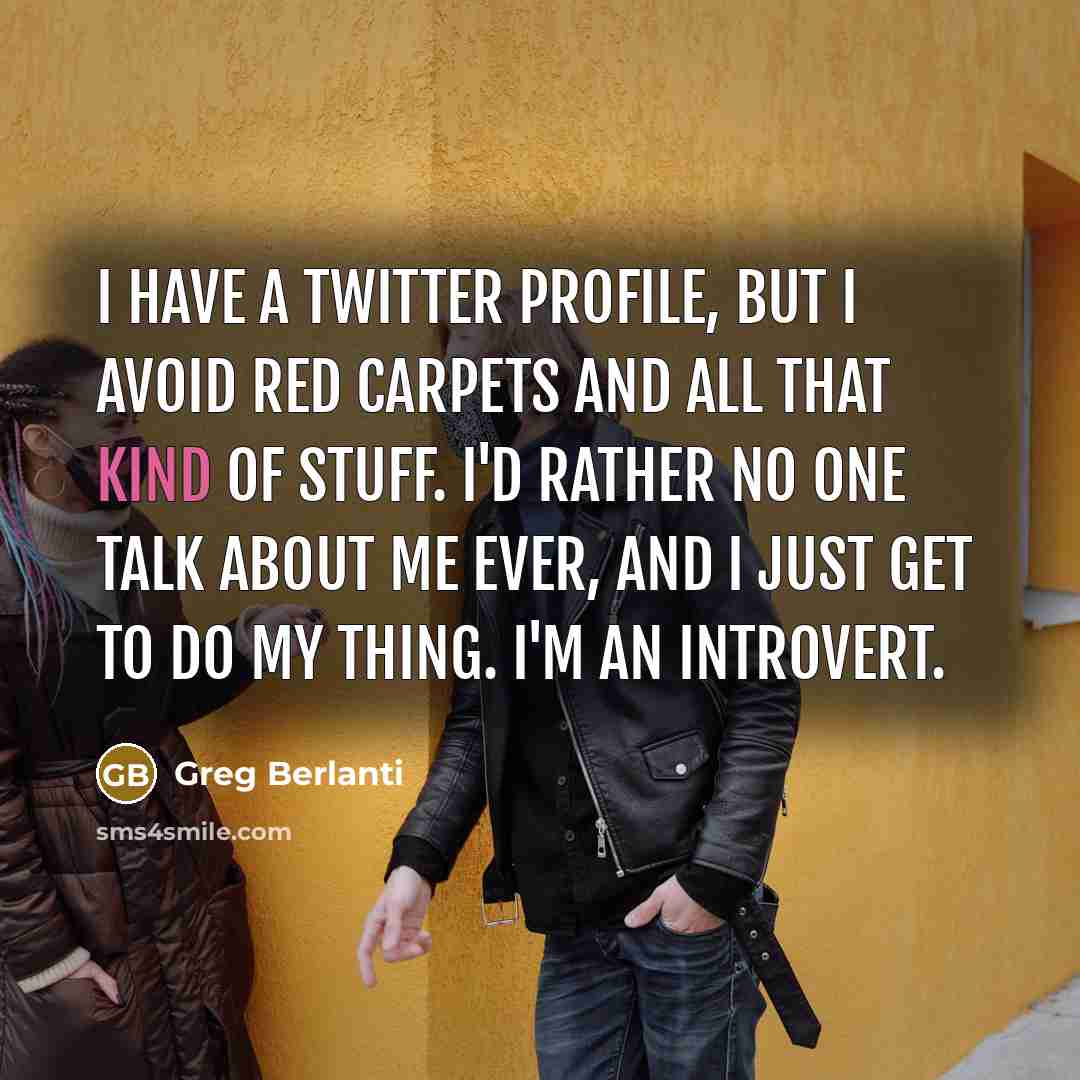 “I have a Twitter profile, but I avoid red carpets and all that kind of stuff. I'd rather no one talk about me ever, and I just get to do my thing. I'm an introvert.” quote by Greg Berlanti