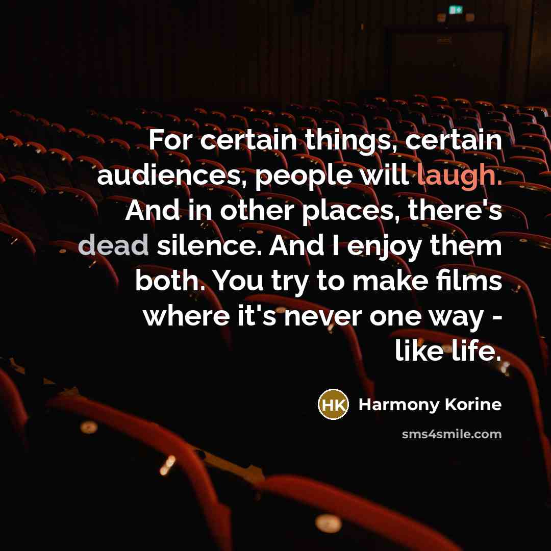 “For certain things, certain audiences, people will laugh. And in other places, there's dead silence. And I enjoy them both. You try to make films where it's never one way - like life.” quote by Harmony Korine