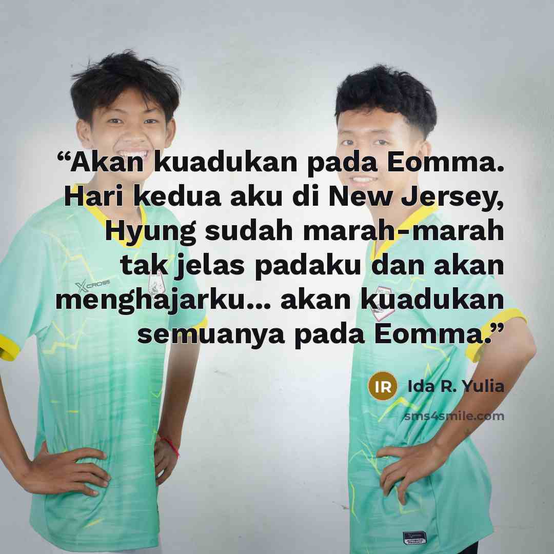 “Akan kuadukan pada Eomma. Hari kedua aku di New Jersey, Hyung sudah marah-marah tak jelas padaku dan akan menghajarku... akan kuadukan semuanya pada Eomma.” quote by Ida R. Yulia