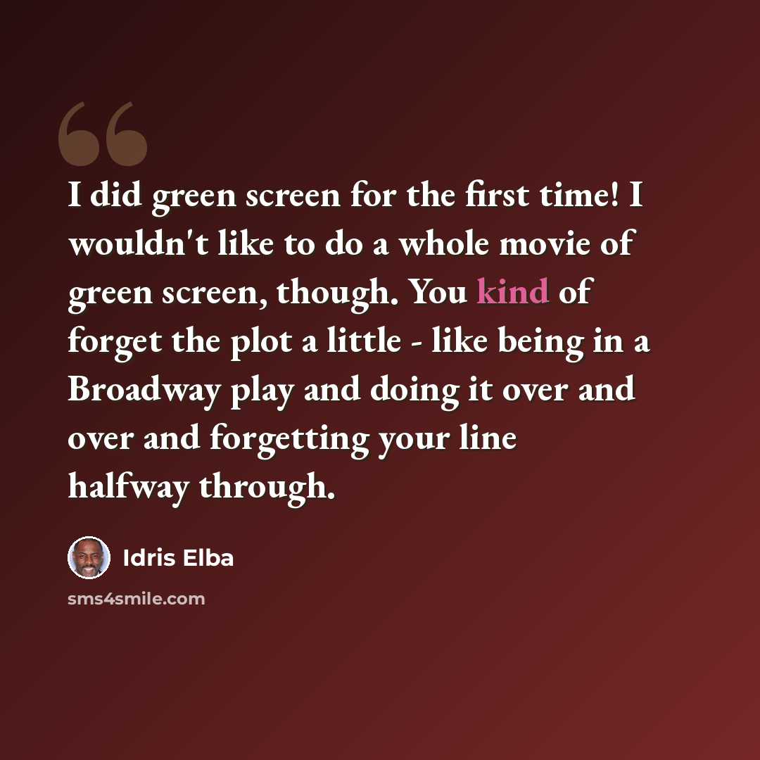 “I did green screen for the first time! I wouldn't like to do a whole movie of green screen, though. You kind of forget the plot a little - like being in a Broadway play and doing it over and over and forgetting your line halfway through.” quote by Idris Elba
