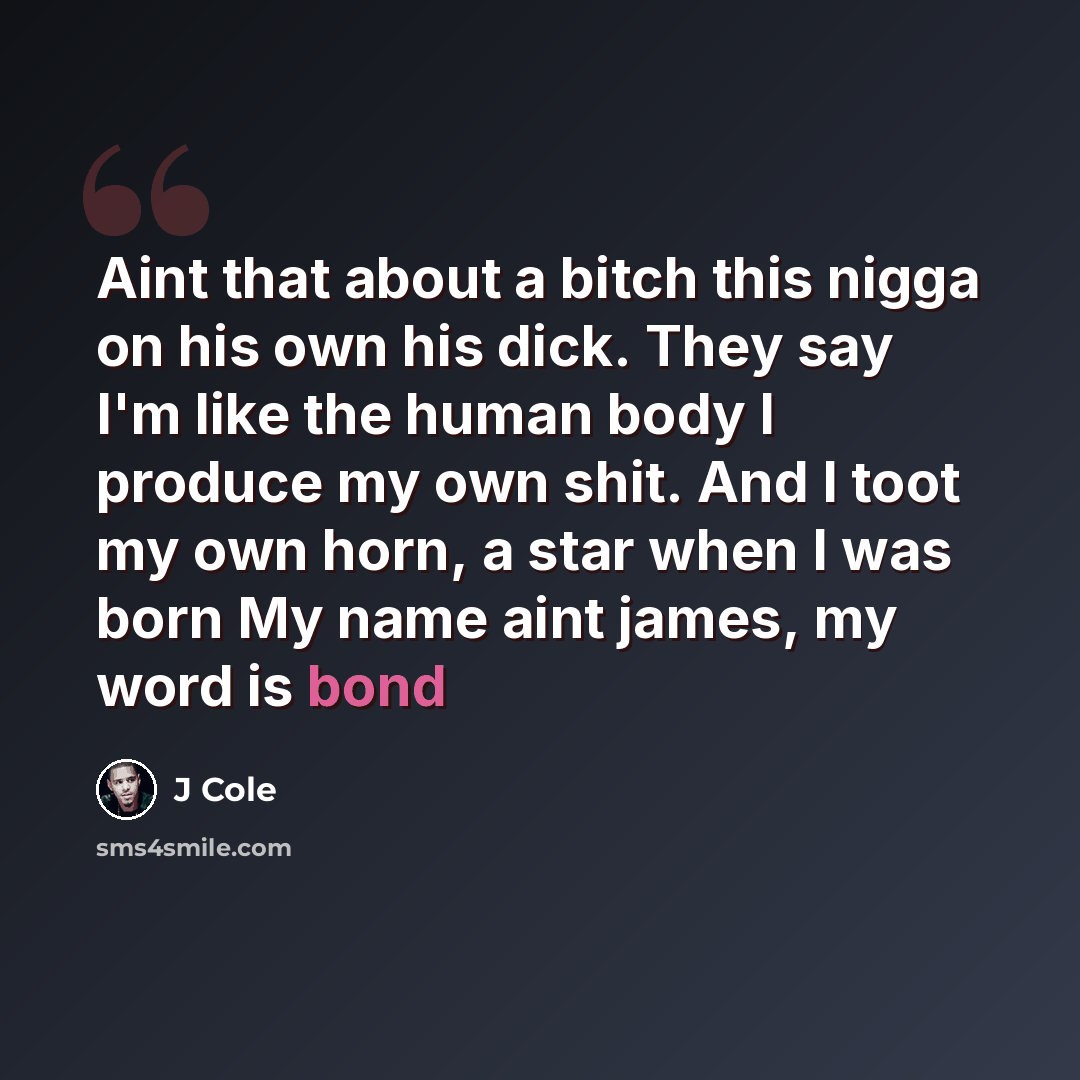 “Aint that about a bitch this nigga on his own his dick. They say I'm like the human body I produce my own shit. And I toot my own horn, a star when I was born My name aint james, my word is bond” quote by J Cole