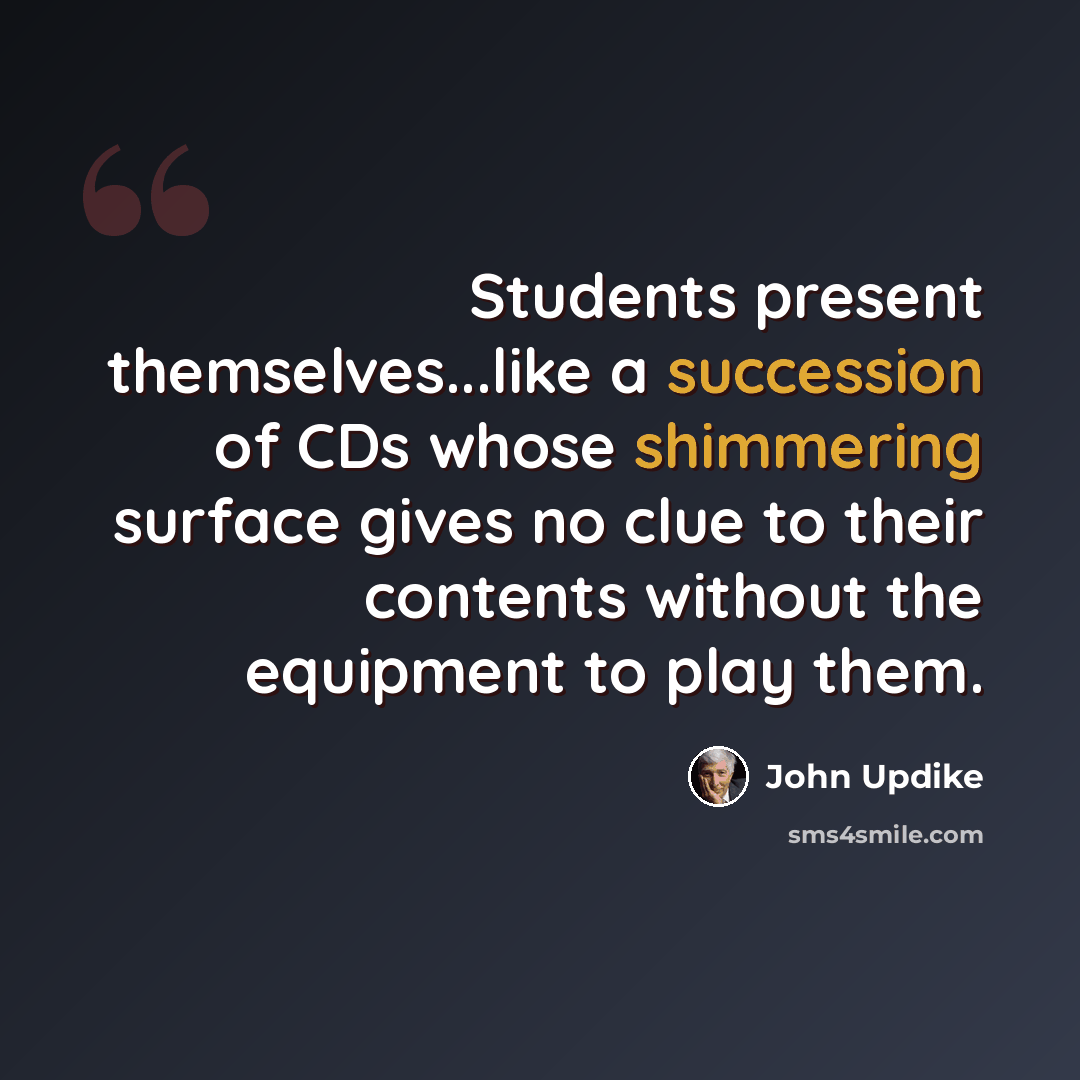 “Students present themselves...like a succession of CDs whose shimmering surface gives no clue to their contents without the equipment to play them.” quote by John Updike