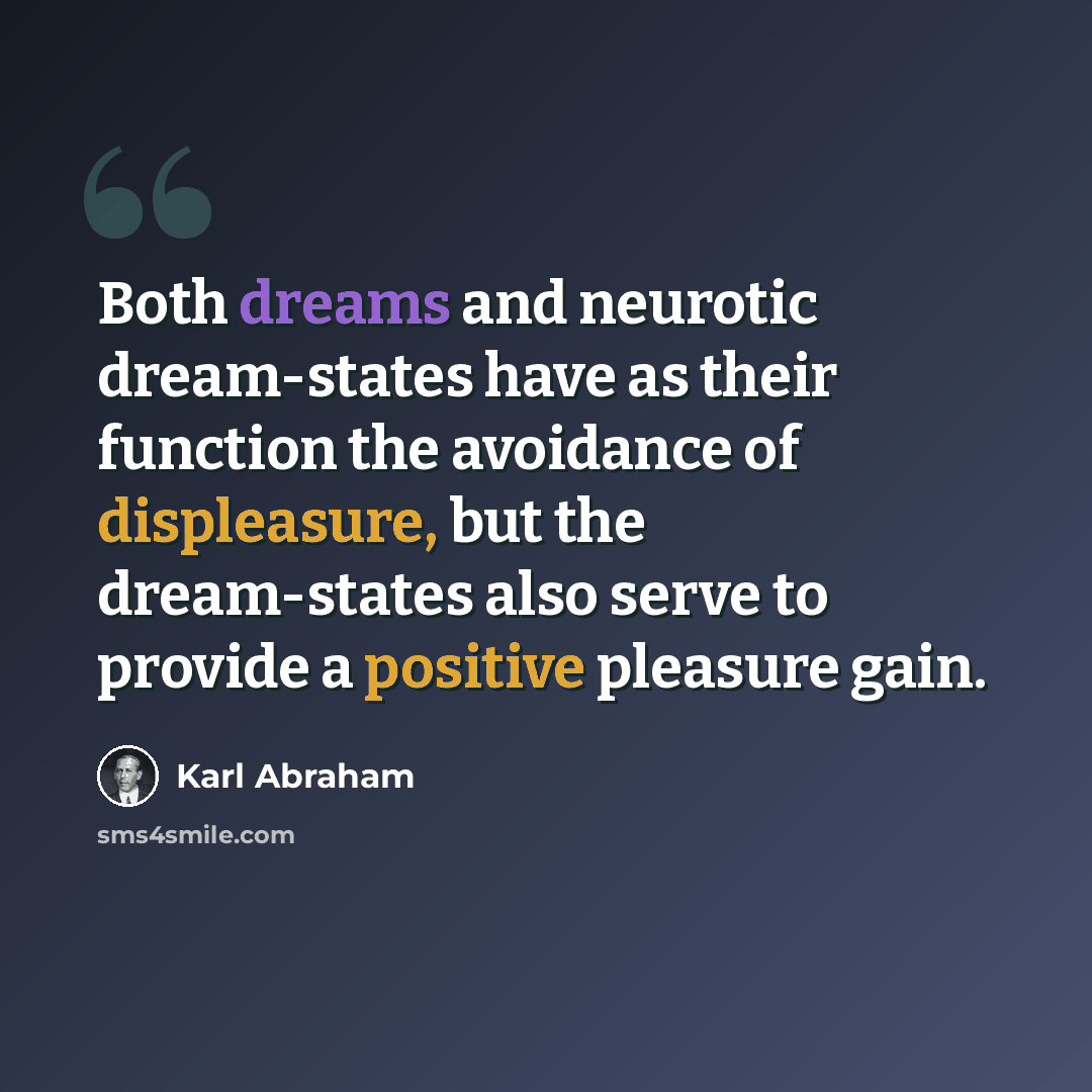 “Both dreams and neurotic dream-states have as their function the avoidance of displeasure, but the dream-states also serve to provide a positive pleasure gain.” quote by Karl Abraham