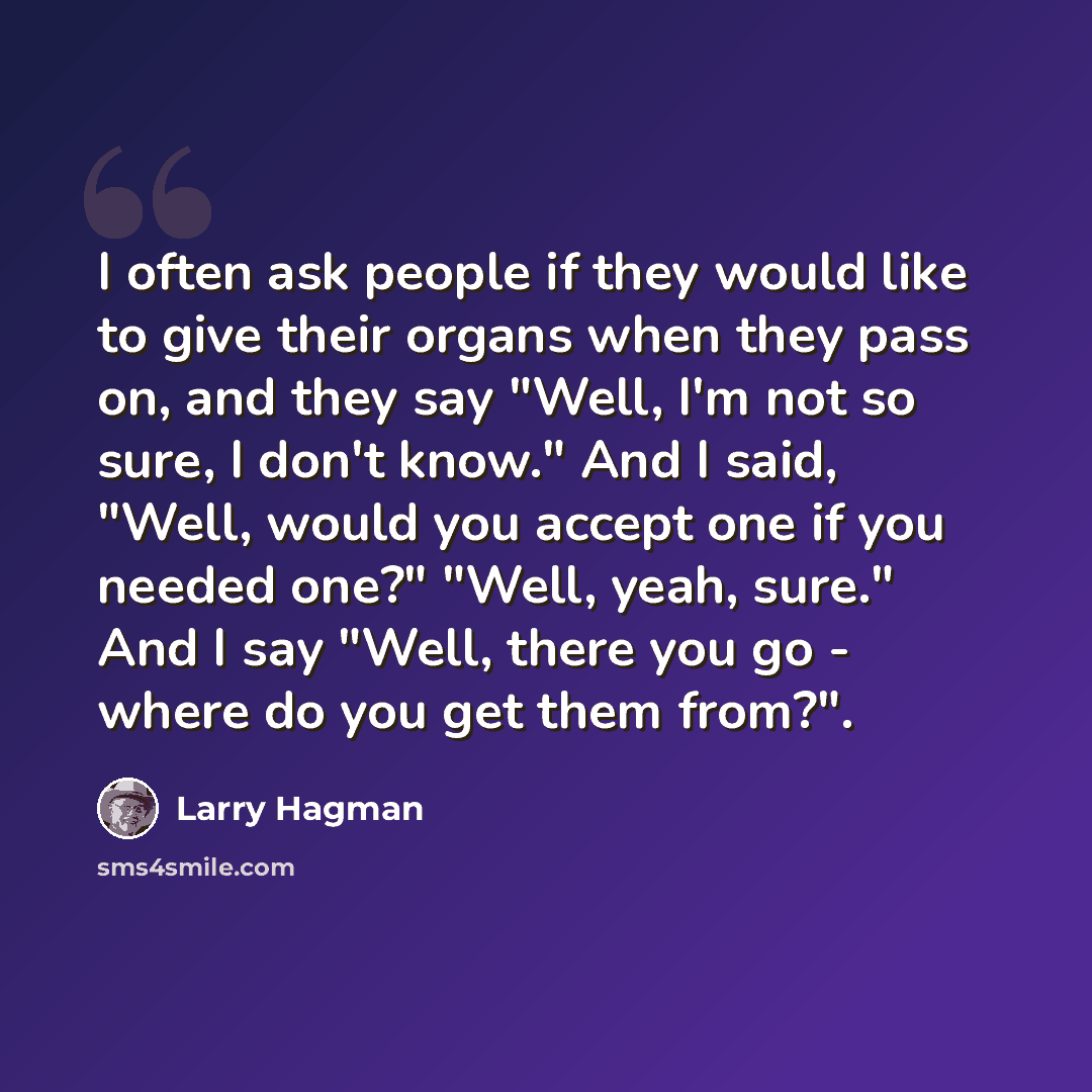 “I often ask people if they would like to give their organs when they pass on, and they say "Well, I'm not so sure, I don't know." And I said, "Well, would you accept one if you needed one?" "Well, yeah, sure." And I say "Well, there you go - where do you get them from?".” quote by Larry Hagman