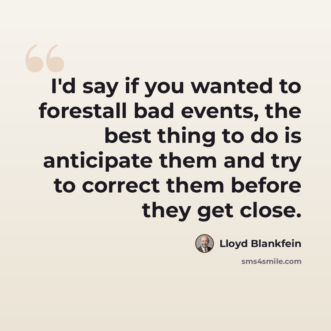 “I'd say if you wanted to forestall bad events, the best thing to do is anticipate them and try to correct them before they get close.” quote by Lloyd Blankfein